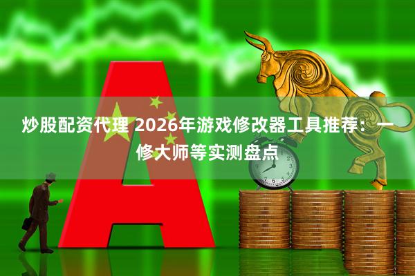 炒股配资代理 2026年游戏修改器工具推荐：一修大师等实测盘点