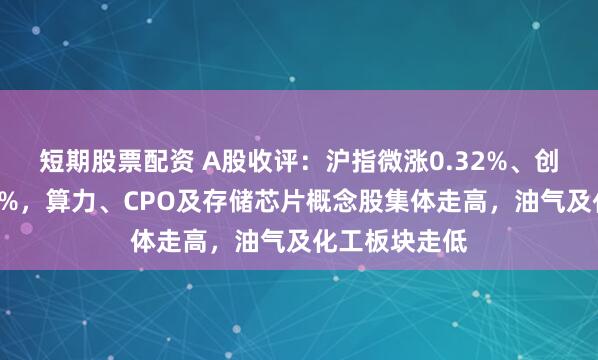 短期股票配资 A股收评：沪指微涨0.32%、创业板指涨超2%，算力、CPO及存储芯片概念股集体走高，油气及化工板块走低