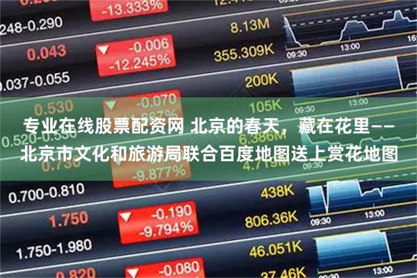 专业在线股票配资网 北京的春天，藏在花里——北京市文化和旅游局联合百度地图送上赏花地图
