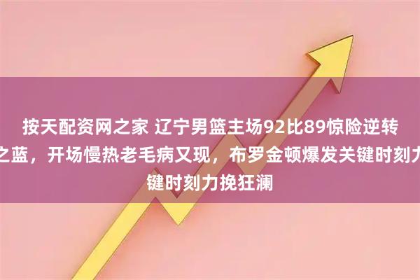 按天配资网之家 辽宁男篮主场92比89惊险逆转南京天之蓝,开场慢热老毛病又现,布罗金顿爆发关键时刻力挽狂澜