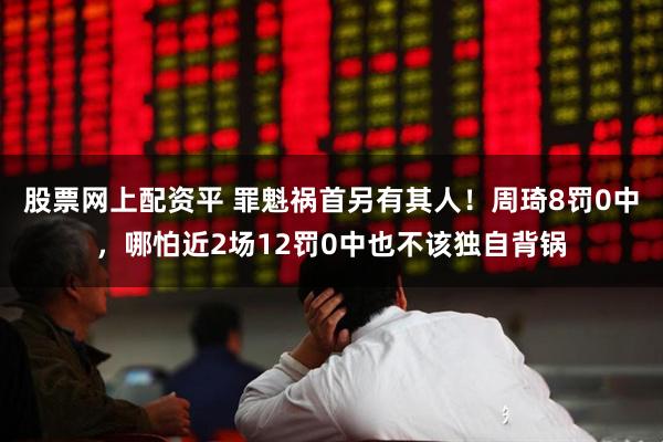 股票网上配资平 罪魁祸首另有其人!周琦8罚0中,哪怕近2场12罚0中也不该独自背锅