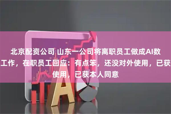 北京配资公司 山东一公司将离职员工做成AI数字人继续工作,在职员工回应:有点笨,还没对外使用,已获本人同意