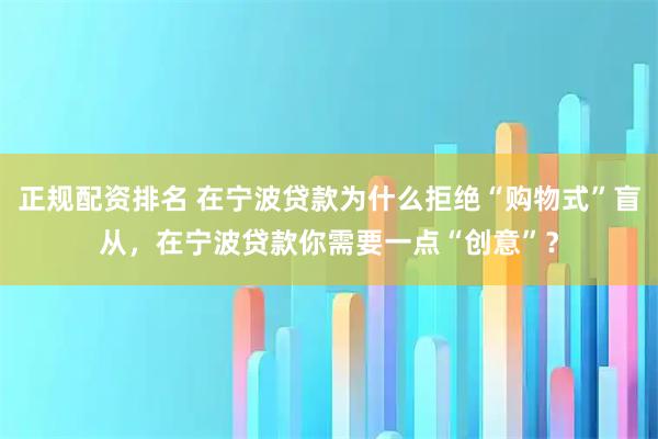 正规配资排名 在宁波贷款为什么拒绝“购物式”盲从，在宁波贷款你需要一点“创意”？