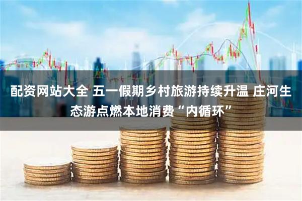 配资网站大全 五一假期乡村旅游持续升温 庄河生态游点燃本地消费“内循环”
