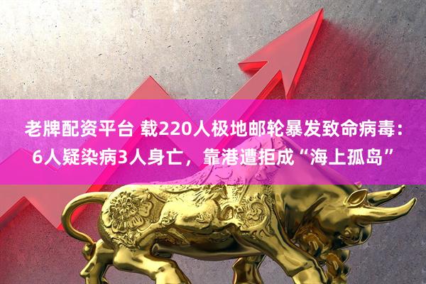 老牌配资平台 载220人极地邮轮暴发致命病毒：6人疑染病3人身亡，靠港遭拒成“海上孤岛”