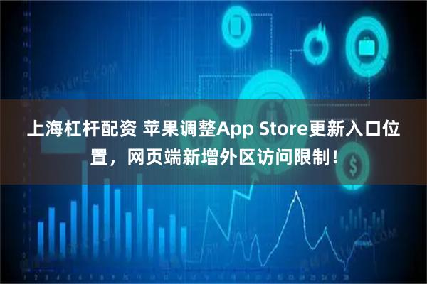 上海杠杆配资 苹果调整App Store更新入口位置，网页端新增外区访问限制！