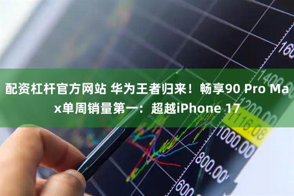配资杠杆官方网站 华为王者归来！畅享90 Pro Max单周销量第一：超越iPhone 17