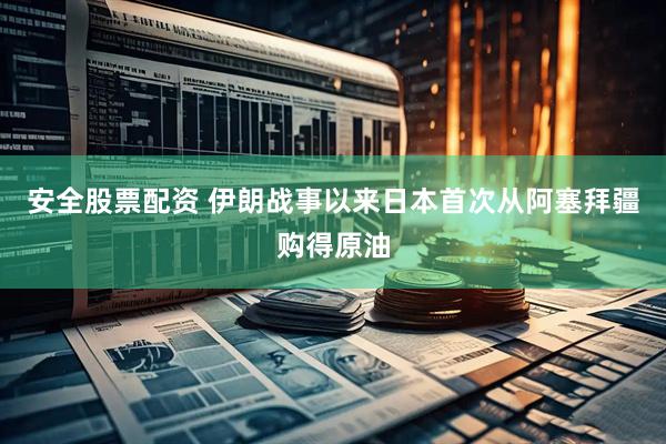 安全股票配资 伊朗战事以来　日本首次从阿塞拜疆购得原油