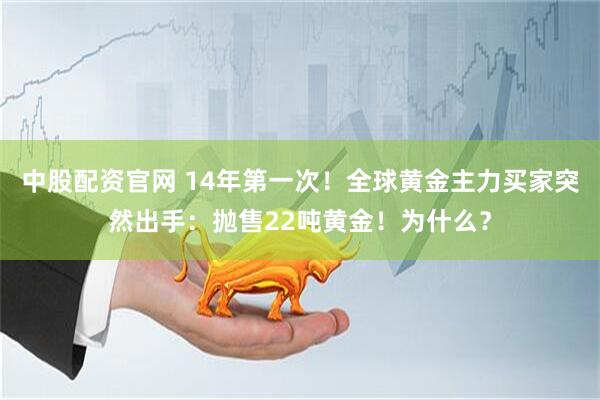 中股配资官网 14年第一次！全球黄金主力买家突然出手：抛售22吨黄金！为什么？
