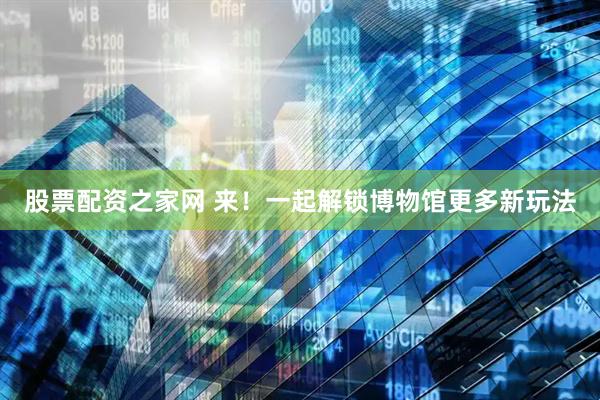 股票配资之家网 来！一起解锁博物馆更多新玩法