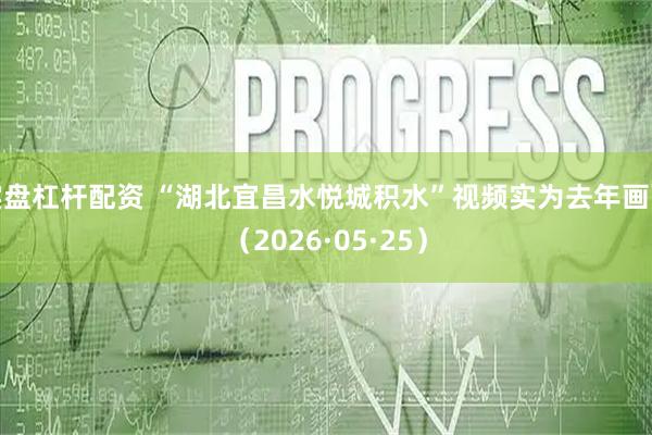 实盘杠杆配资 “湖北宜昌水悦城积水”视频实为去年画面（2026·05·25）