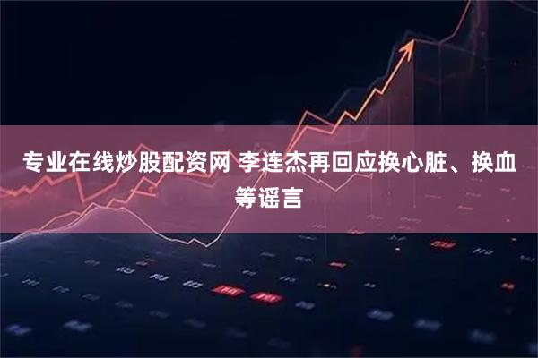 专业在线炒股配资网 李连杰再回应换心脏、换血等谣言