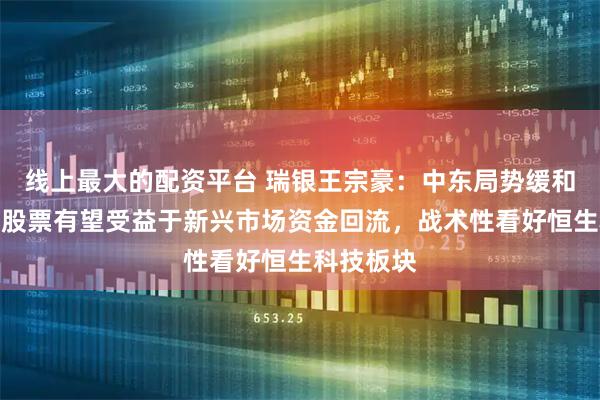 线上最大的配资平台 瑞银王宗豪：中东局势缓和后，中国股票有望受益于新兴市场资金回流，战术性看好恒生科技板块
