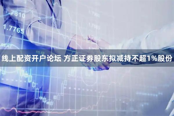 线上配资开户论坛 方正证券股东拟减持不超1%股份