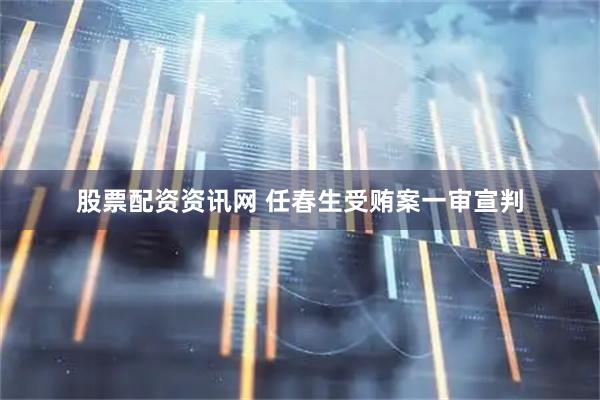 股票配资资讯网 任春生受贿案一审宣判
