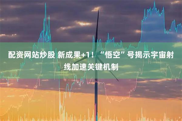 配资网站炒股 新成果+1！“悟空”号揭示宇宙射线加速关键机制