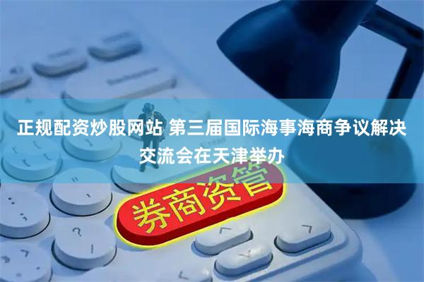 正规配资炒股网站 第三届国际海事海商争议解决交流会在天津举办