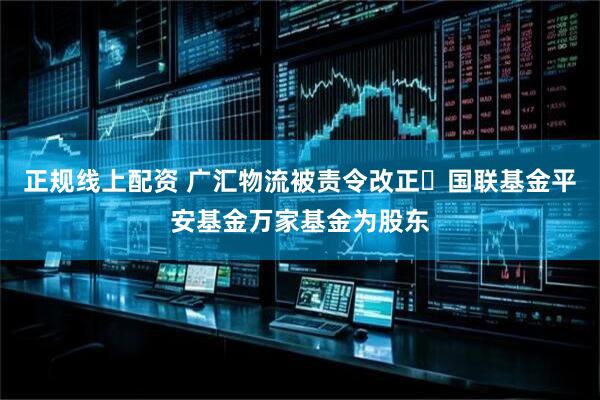正规线上配资 广汇物流被责令改正 国联基金平安基金万家基金为股东