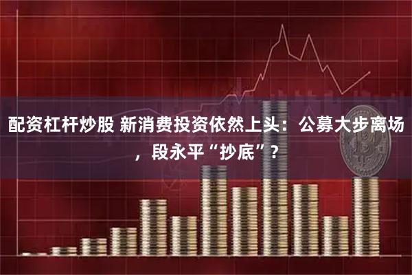 配资杠杆炒股 新消费投资依然上头：公募大步离场，段永平“抄底”？