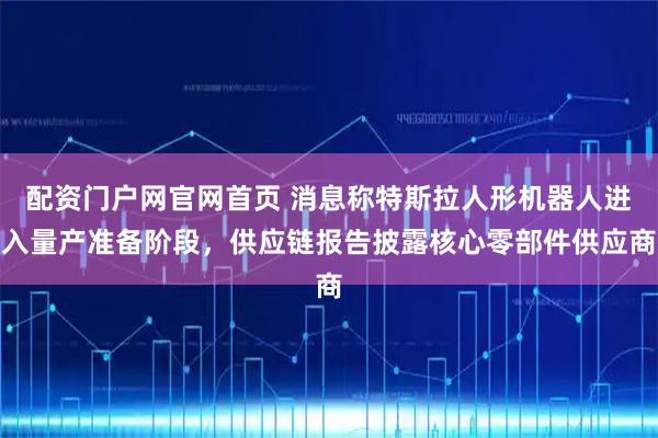 配资门户网官网首页 消息称特斯拉人形机器人进入量产准备阶段，供应链报告披露核心零部件供应商