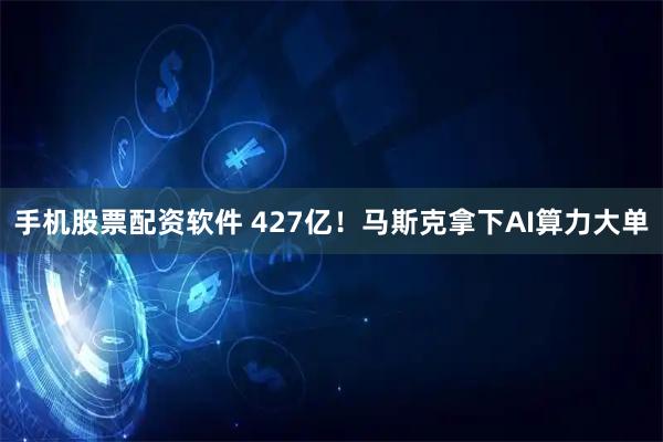 手机股票配资软件 427亿！马斯克拿下AI算力大单
