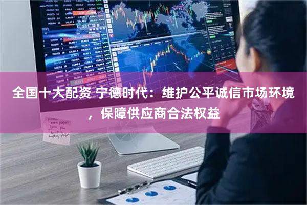 全国十大配资 宁德时代：维护公平诚信市场环境，保障供应商合法权益