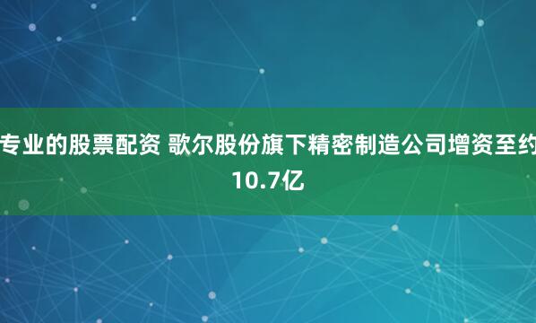 专业的股票配资 歌尔股份旗下精密制造公司增资至约10.7亿